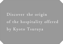 Discover the origin of the hospitality offered by Kyoto Tsuruya